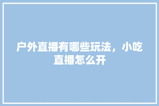 户外直播有哪些玩法，小吃直播怎么开