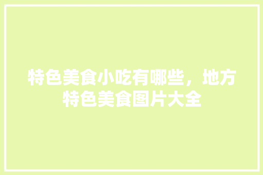 特色美食小吃有哪些，地方特色美食图片大全