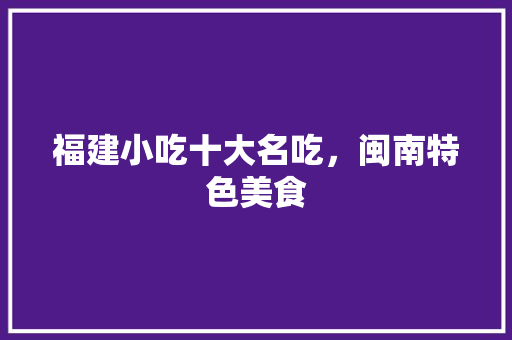 福建小吃十大名吃，闽南特色美食 福建小吃十大名吃，闽南特色美食 生活指南