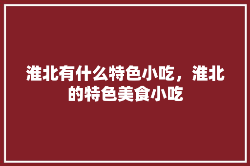 淮北有什么特色小吃，淮北的特色美食小吃 淮北有什么特色小吃，淮北的特色美食小吃 生活指南