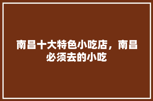 南昌十大特色小吃店，南昌必须去的小吃 南昌十大特色小吃店，南昌必须去的小吃 生活指南