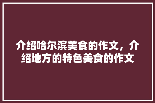 介绍哈尔滨美食的作文，介绍地方的特色美食的作文 介绍哈尔滨美食的作文，介绍地方的特色美食的作文 生活指南