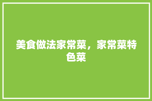 美食做法家常菜，家常菜特色菜 美食做法家常菜，家常菜特色菜 生活指南