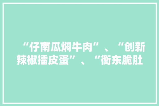 “仔南瓜焖牛肉”、“创新辣椒擂皮蛋”、“衡东脆肚”的卖点及专业做法是什么，衡东特色美食