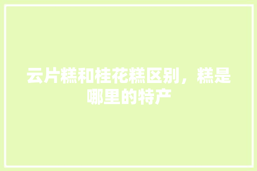 云片糕和桂花糕区别，糕是哪里的特产