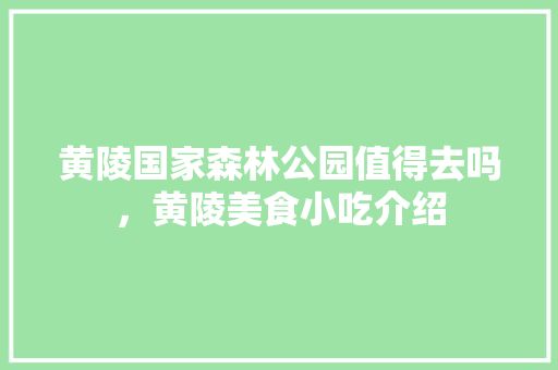 黄陵国家森林公园值得去吗，黄陵美食小吃介绍