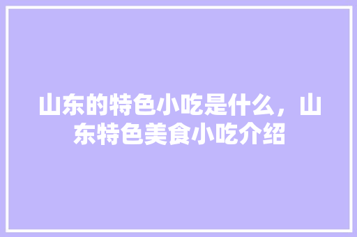 山东的特色小吃是什么，山东特色美食小吃介绍 山东的特色小吃是什么，山东特色美食小吃介绍 家居窍门