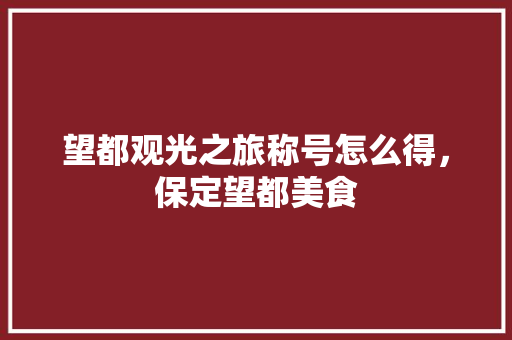 望都观光之旅称号怎么得，保定望都美食