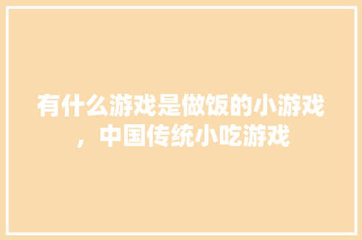 有什么游戏是做饭的小游戏，中国传统小吃游戏