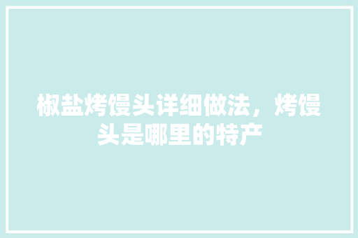 椒盐烤馒头详细做法，烤馒头是哪里的特产 椒盐烤馒头详细做法，烤馒头是哪里的特产 家居窍门