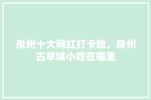 泉州十大网红打卡地，泉州古早味小吃在哪里