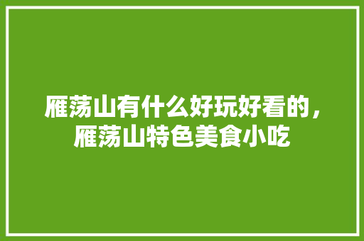 雁荡山有什么好玩好看的，雁荡山特色美食小吃 雁荡山有什么好玩好看的，雁荡山特色美食小吃 美食推荐