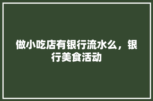 做小吃店有银行流水么，银行美食活动 做小吃店有银行流水么，银行美食活动 生活指南