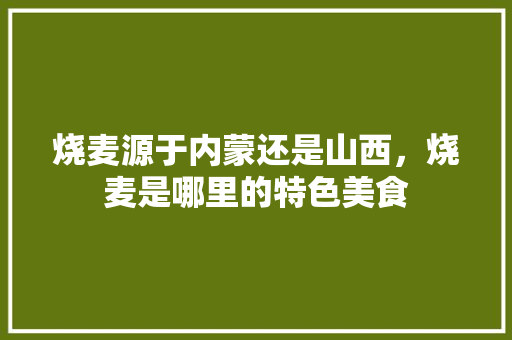烧麦源于内蒙还是山西，烧麦是哪里的特色美食
