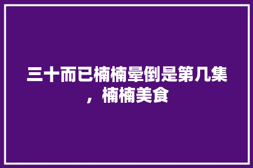 三十而已楠楠晕倒是第几集，楠楠美食