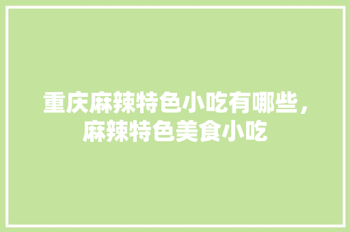 重庆麻辣特色小吃有哪些，麻辣特色美食小吃 重庆麻辣特色小吃有哪些，麻辣特色美食小吃 健康建议