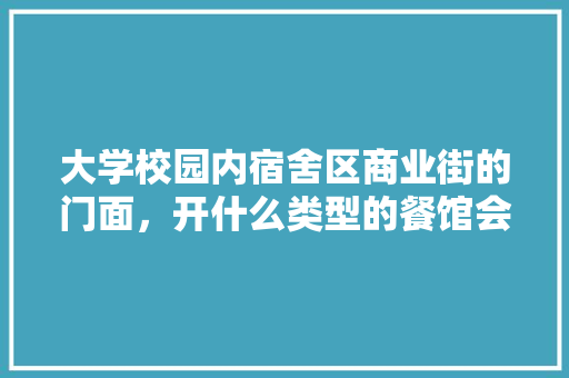大学校园内宿舍区商业街的门面，开什么类型的餐馆会受学生欢迎，看书的地方有哪些 大学校园内宿舍区商业街的门面，开什么类型的餐馆会受学生欢迎，看书的地方有哪些 家居窍门