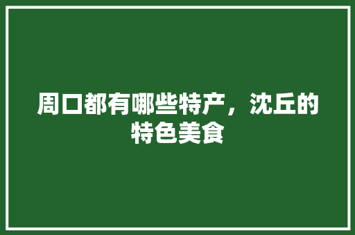 周口都有哪些特产，沈丘的特色美食 周口都有哪些特产，沈丘的特色美食 家居窍门