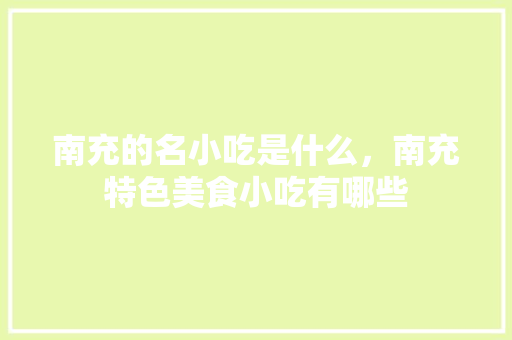 南充的名小吃是什么，南充特色美食小吃有哪些 南充的名小吃是什么，南充特色美食小吃有哪些 家居窍门