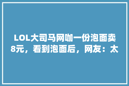 LOL大司马网咖一份泡面卖8元，看到泡面后，网友：太有创意了，你有何看法，pdd美食