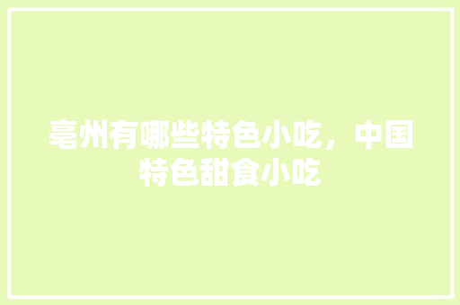 亳州有哪些特色小吃，中国特色甜食小吃