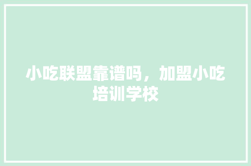 小吃联盟靠谱吗，加盟小吃培训学校