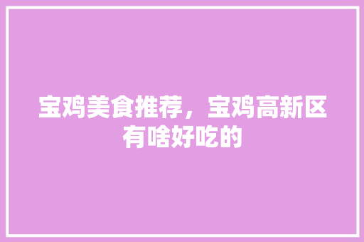 宝鸡美食推荐，宝鸡高新区有啥好吃的