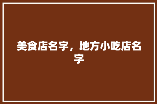 美食店名字，地方小吃店名字 美食店名字，地方小吃店名字 健康建议