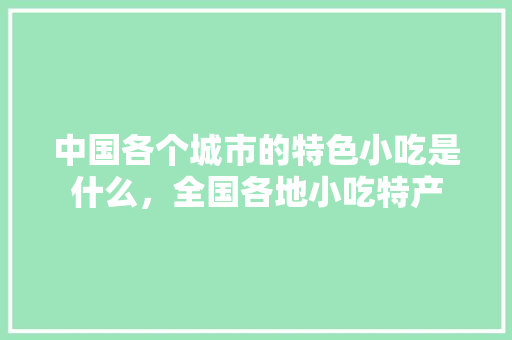 中国各个城市的特色小吃是什么，全国各地小吃特产