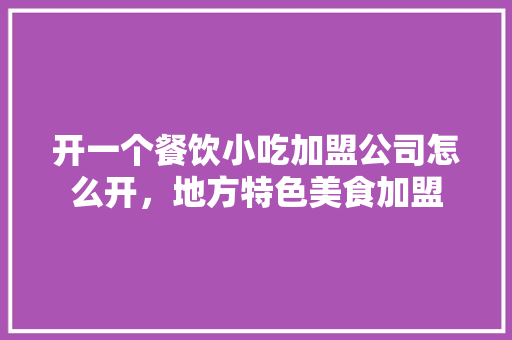 开一个餐饮小吃加盟公司怎么开，地方特色美食加盟