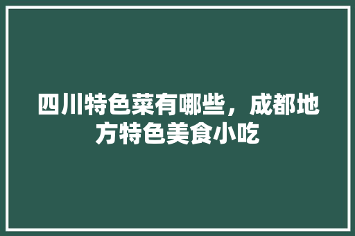 四川特色菜有哪些，成都地方特色美食小吃