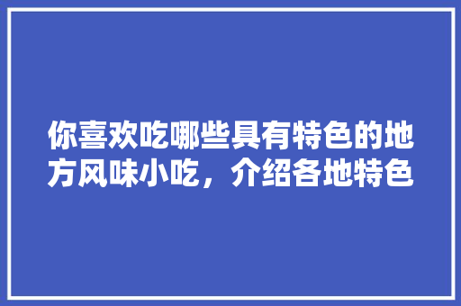 你喜欢吃哪些具有特色的地方风味小吃，介绍各地特色美食 你喜欢吃哪些具有特色的地方风味小吃，介绍各地特色美食 健康建议
