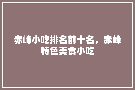 赤峰小吃排名前十名，赤峰特色美食小吃