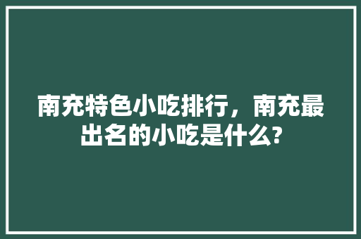 南充特色小吃排行，南充最出名的小吃是什么?