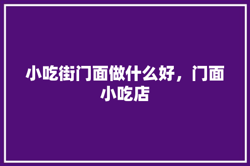 小吃街门面做什么好，门面小吃店