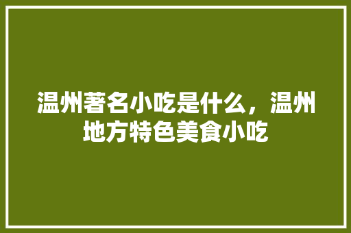 温州著名小吃是什么，温州地方特色美食小吃