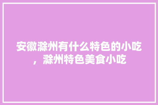 安徽滁州有什么特色的小吃，滁州特色美食小吃