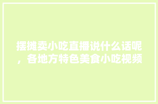 摆摊卖小吃直播说什么话呢，各地方特色美食小吃视频大全