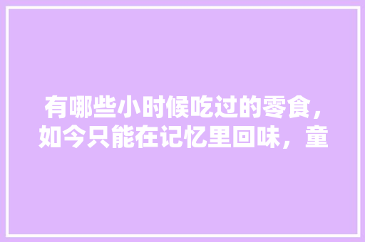 有哪些小时候吃过的零食，如今只能在记忆里回味，童年回忆小吃店