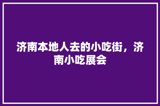济南本地人去的小吃街，济南小吃展会