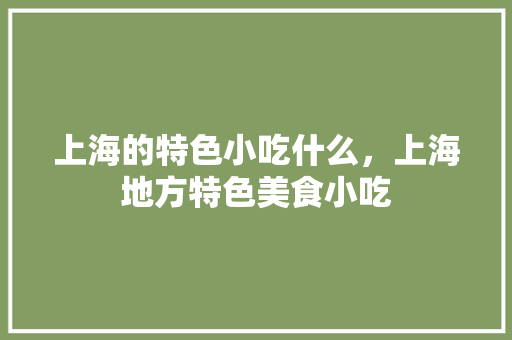 上海的特色小吃什么，上海地方特色美食小吃