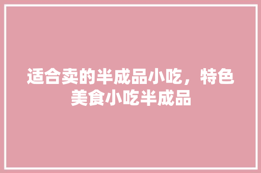 适合卖的半成品小吃，特色美食小吃半成品
