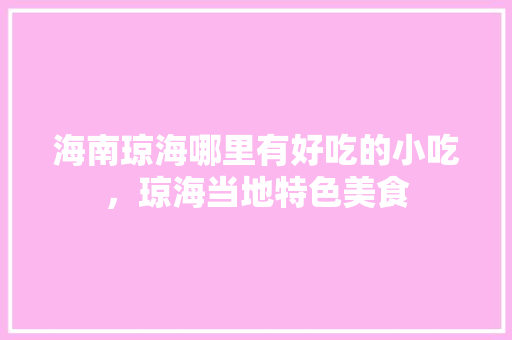 海南琼海哪里有好吃的小吃，琼海当地特色美食 海南琼海哪里有好吃的小吃，琼海当地特色美食 家居窍门