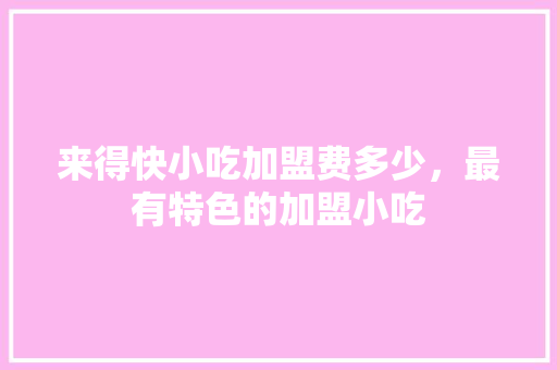 来得快小吃加盟费多少，最有特色的加盟小吃