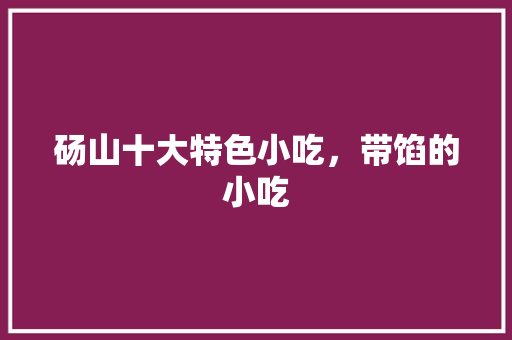砀山十大特色小吃，带馅的小吃 砀山十大特色小吃，带馅的小吃 美食推荐