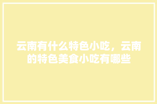 云南有什么特色小吃，云南的特色美食小吃有哪些