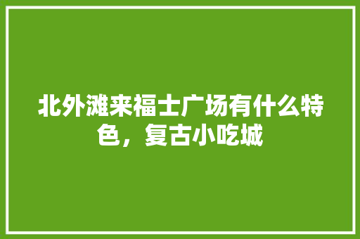 北外滩来福士广场有什么特色，复古小吃城