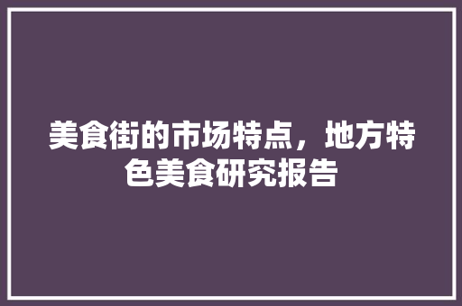 美食街的市场特点，地方特色美食研究报告 美食街的市场特点，地方特色美食研究报告 生活指南