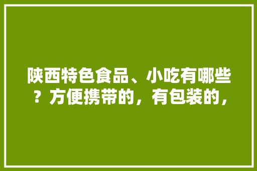 陕西特色食品、小吃有哪些？方便携带的，有包装的，预包装美食 陕西特色食品、小吃有哪些？方便携带的，有包装的，预包装美食 美食推荐