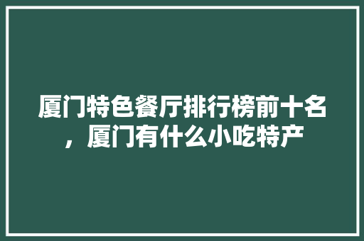 厦门特色餐厅排行榜前十名，厦门有什么小吃特产